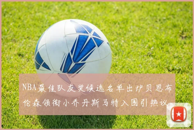 NBA最佳队友奖候选名单出炉贝恩布伦森领衔小乔丹斯马特入围引热议