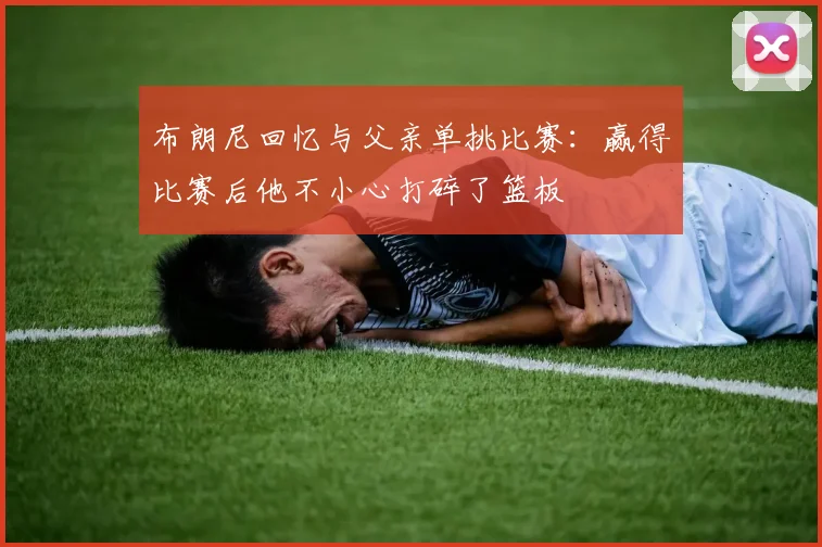 布朗尼回忆与父亲单挑比赛：赢得比赛后他不小心打碎了篮板
