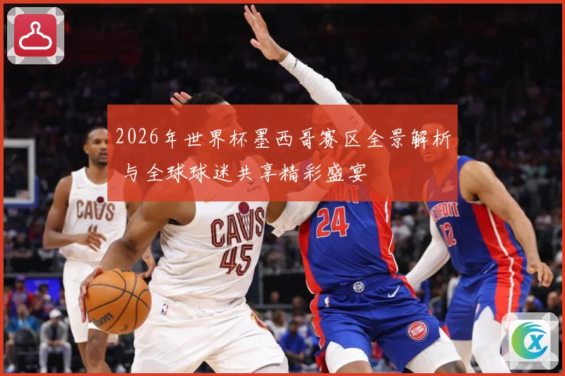 2026年世界杯墨西哥赛区全景解析 与全球球迷共享精彩盛宴