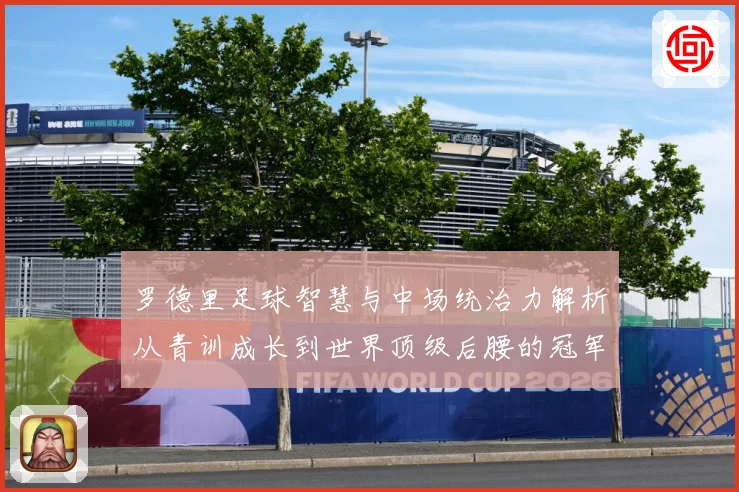 罗德里足球智慧与中场统治力解析从青训成长到世界顶级后腰的冠军之路