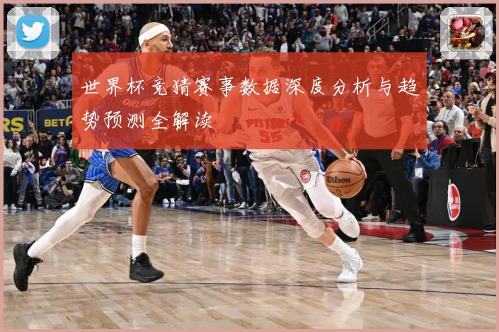 世界杯竞猜赛事数据深度分析与趋势预测全解读