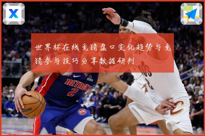 世界杯在线竞猜盘口变化趋势与竞猜参与技巧分享数据研判