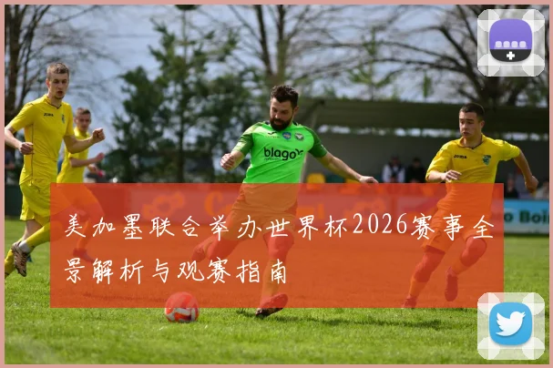 美加墨联合举办世界杯2026赛事全景解析与观赛指南