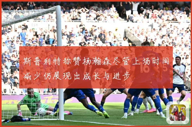 斯普利特称赞杨瀚森尽管上场时间减少仍展现出成长与进步