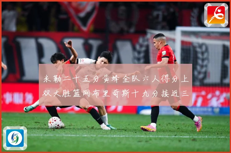 米勒二十五分黄蜂全队六人得分上双大胜篮网布里奇斯十九分接近三专题观察