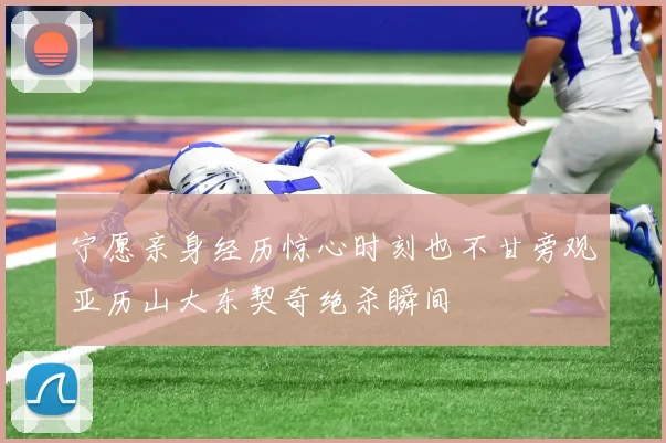 宁愿亲身经历惊心时刻也不甘旁观亚历山大东契奇绝杀瞬间