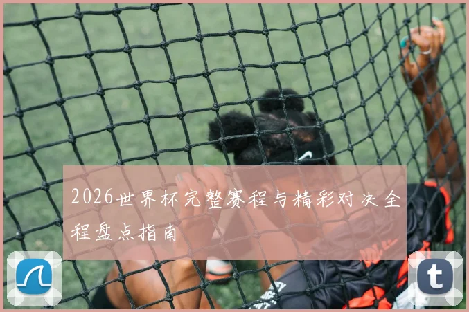 2026世界杯完整赛程与精彩对决全程盘点指南