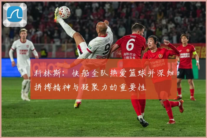 科林斯：快船全队热爱篮球并深知拼搏精神与凝聚力的重要性
