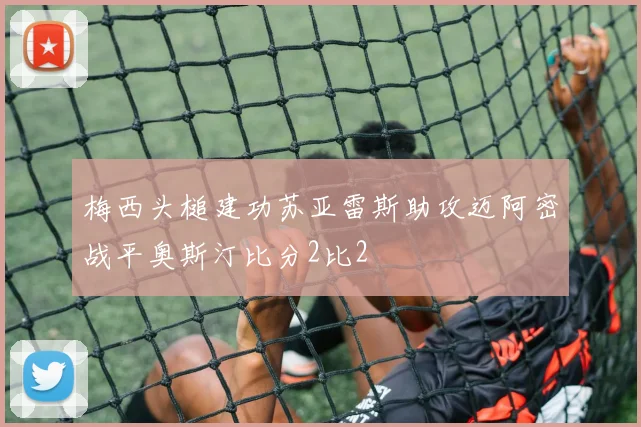 梅西头槌建功苏亚雷斯助攻迈阿密战平奥斯汀比分2比2