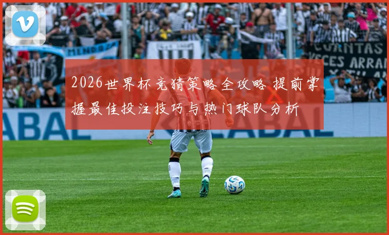 2026世界杯竞猜策略全攻略 提前掌握最佳投注技巧与热门球队分析