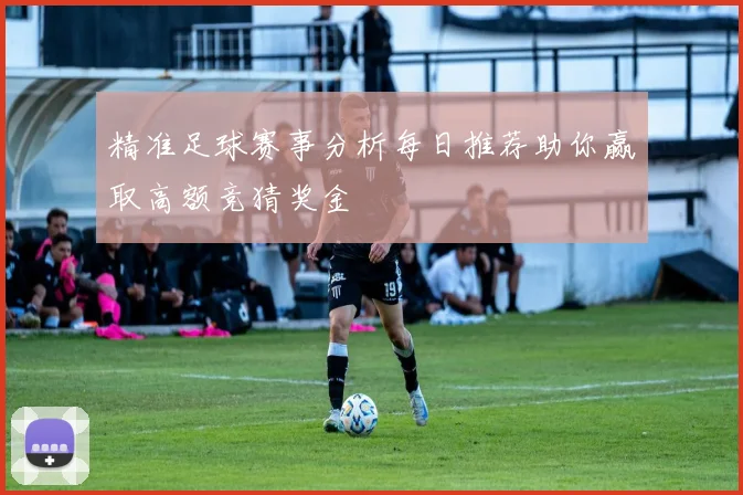 精准足球赛事分析每日推荐助你赢取高额竞猜奖金