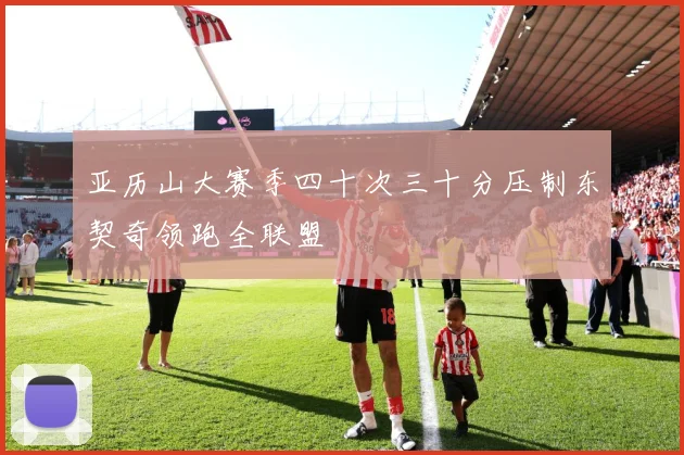 亚历山大赛季四十次三十分压制东契奇领跑全联盟