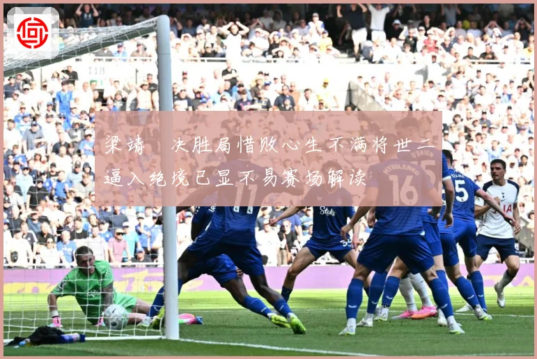 梁靖崑决胜局惜败心生不满将世二逼入绝境已显不易赛场解读