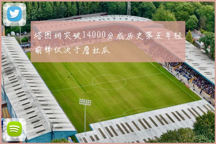 塔图姆突破14000分成历史第五年轻前锋仅次于詹杜瓜