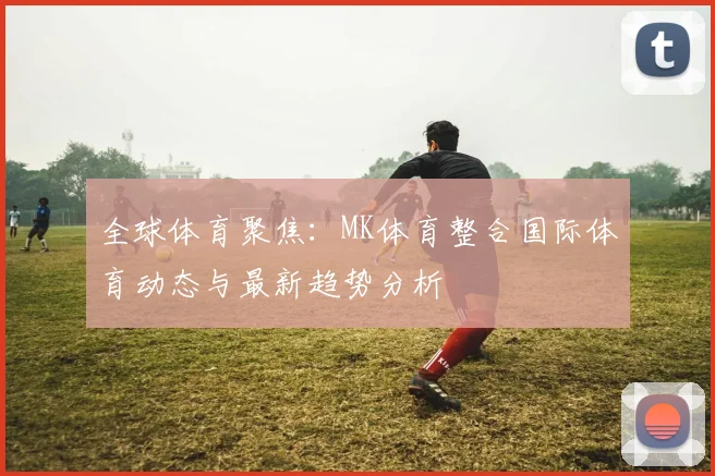 全球体育聚焦：MK体育整合国际体育动态与最新趋势分析