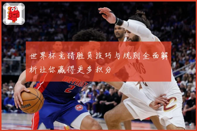 世界杯竞猜胜负技巧与规则全面解析让你赢得更多积分
