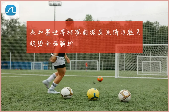 美加墨世界杯赛前深度竞猜与胜负趋势全面解析