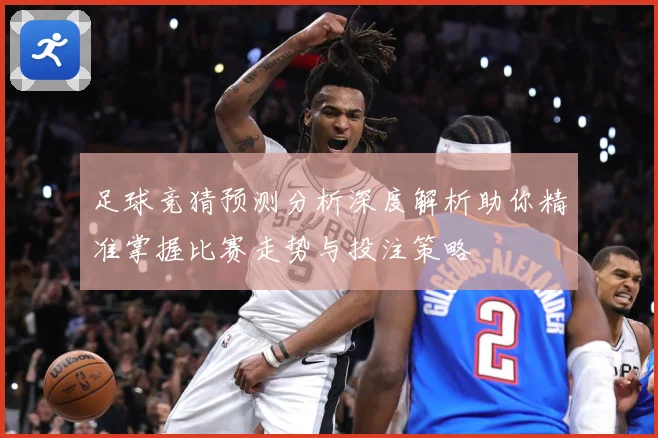 足球竞猜预测分析深度解析助你精准掌握比赛走势与投注策略