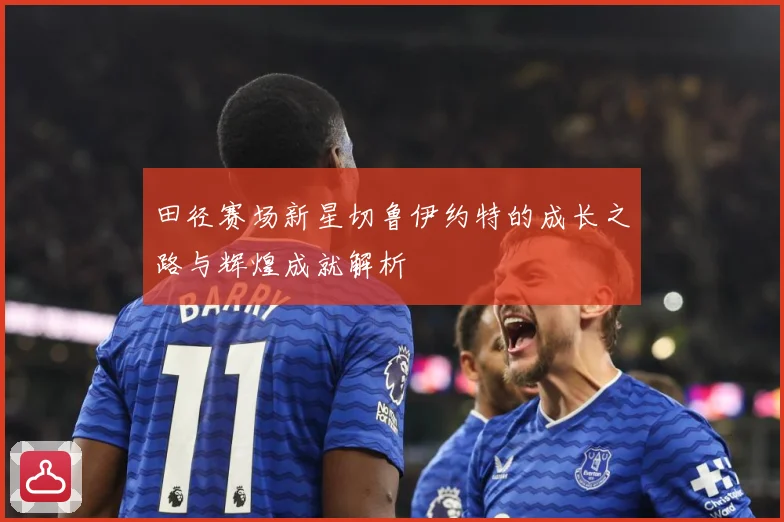 田径赛场新星切鲁伊约特的成长之路与辉煌成就解析