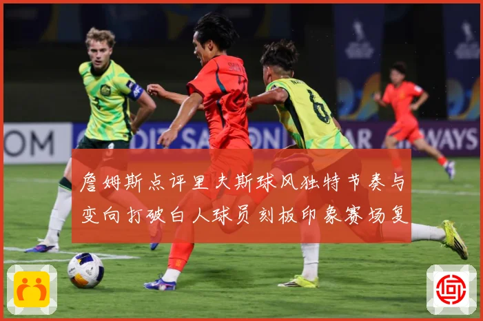 詹姆斯点评里夫斯球风独特节奏与变向打破白人球员刻板印象赛场复盘