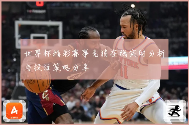 世界杯精彩赛事竞猜在线实时分析与投注策略分享
