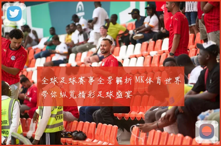全球足球赛事全景解析 MK体育世界带你纵览精彩足球盛宴