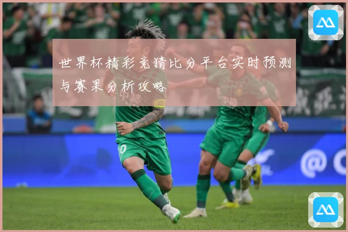世界杯精彩竞猜比分平台实时预测与赛果分析攻略