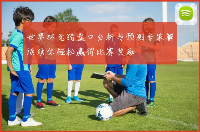 世界杯竞猜盘口分析与预测专家解读助你轻松赢得比赛奖励