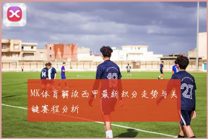 MK体育解读西甲最新积分走势与关键赛程分析