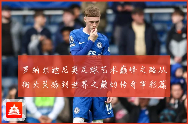 罗纳尔迪尼奥足球艺术巅峰之路从街头灵感到世界之巅的传奇华彩篇章