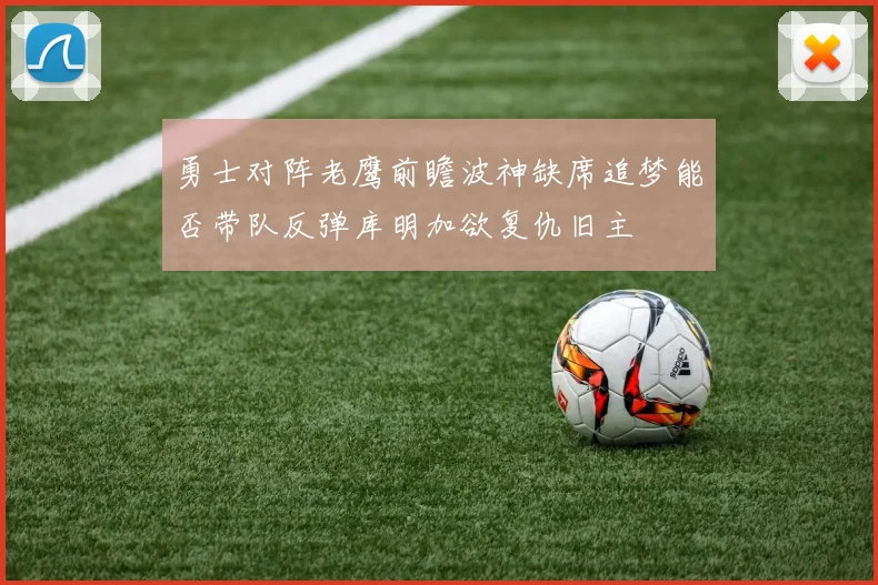 勇士对阵老鹰前瞻波神缺席追梦能否带队反弹库明加欲复仇旧主