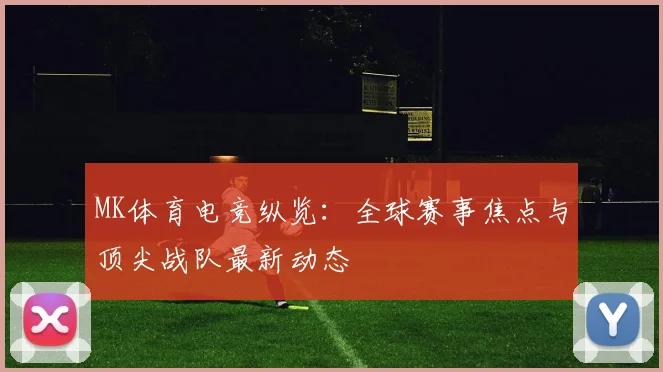 MK体育电竞纵览：全球赛事焦点与顶尖战队最新动态