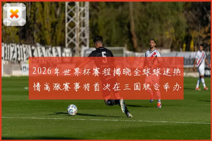 2026年世界杯赛程揭晓全球球迷热情高涨赛事将首次在三国联合举办