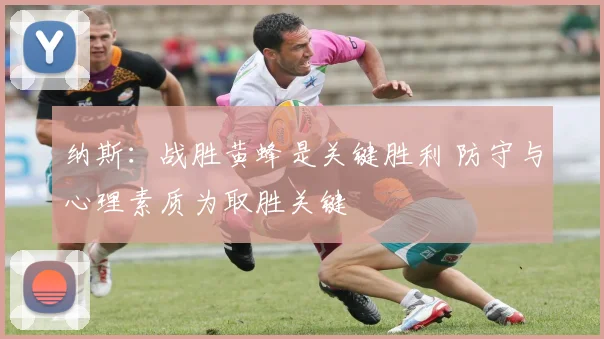 纳斯：战胜黄蜂是关键胜利 防守与心理素质为取胜关键
