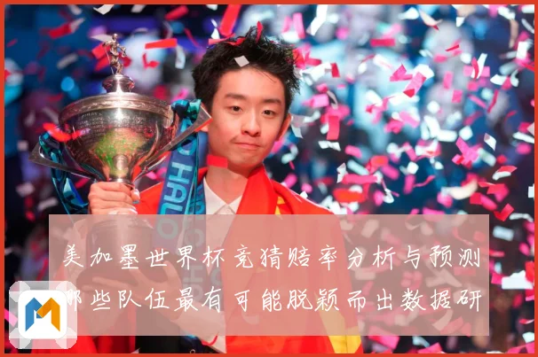 美加墨世界杯竞猜赔率分析与预测哪些队伍最有可能脱颖而出数据研判