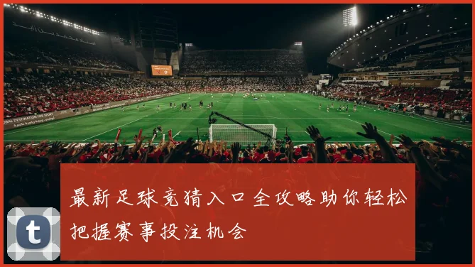 最新足球竞猜入口全攻略助你轻松把握赛事投注机会