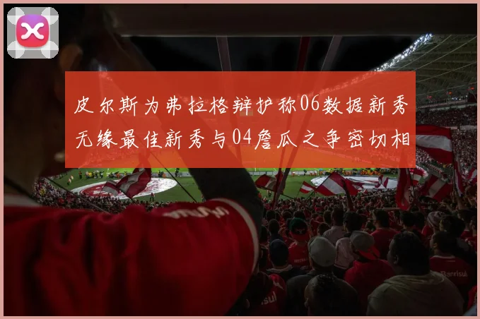 皮尔斯为弗拉格辩护称06数据新秀无缘最佳新秀与04詹瓜之争密切相关
