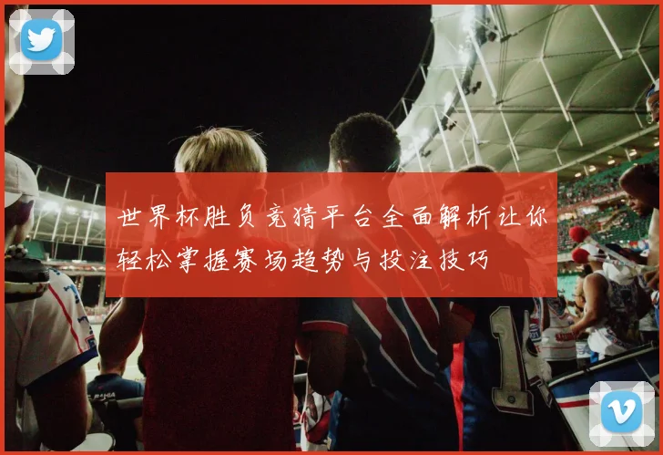 世界杯胜负竞猜平台全面解析让你轻松掌握赛场趋势与投注技巧