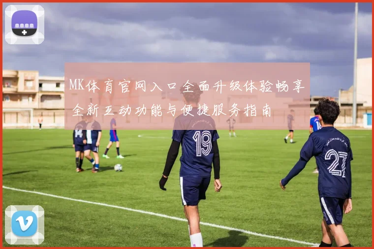 MK体育官网入口全面升级体验畅享全新互动功能与便捷服务指南