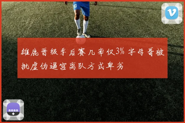 雄鹿晋级季后赛几率仅3% 字母哥被批虚伪逼宫离队方式卑劣
