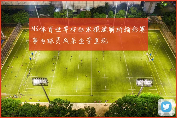 MK体育世界杯独家报道解析精彩赛事与球员风采全景呈现