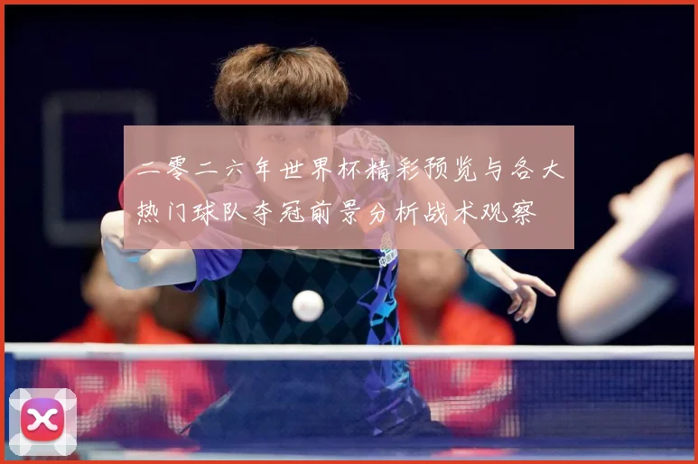 二零二六年世界杯精彩预览与各大热门球队夺冠前景分析战术观察