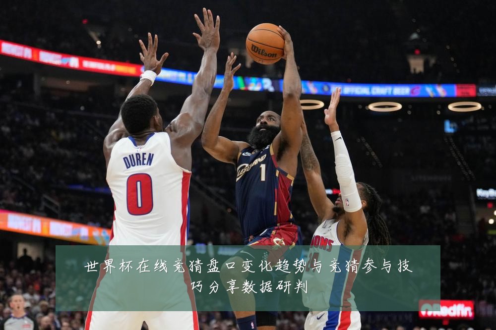 世界杯在线竞猜盘口变化趋势与竞猜参与技巧分享数据研判