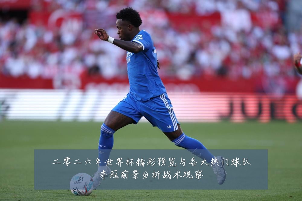 二零二六年世界杯精彩预览与各大热门球队夺冠前景分析战术观察