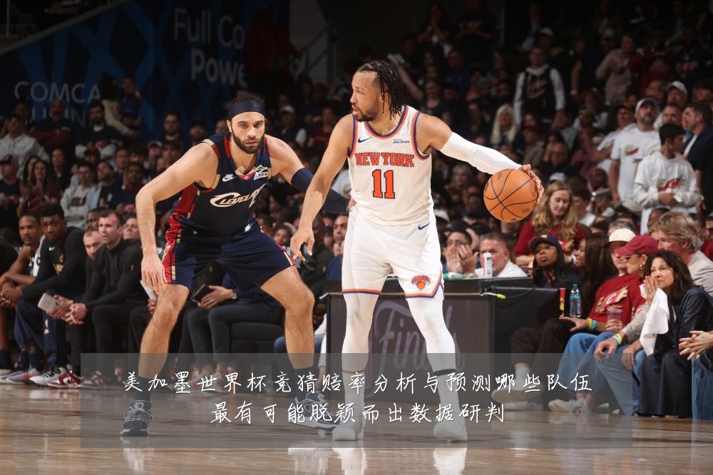 美加墨世界杯竞猜赔率分析与预测哪些队伍最有可能脱颖而出数据研判