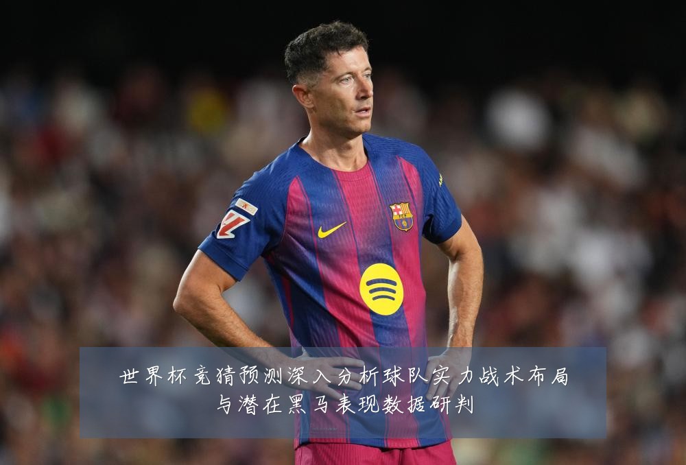 世界杯竞猜预测深入分析球队实力战术布局与潜在黑马表现数据研判