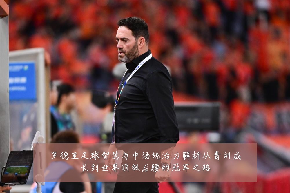 罗德里足球智慧与中场统治力解析从青训成长到世界顶级后腰的冠军之路